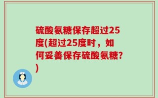 硫酸氨糖保存超过25度(超过25度时，如何妥善保存硫酸氨糖？)