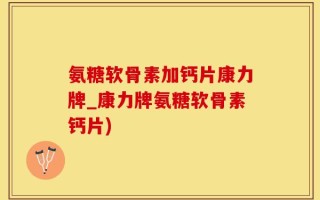 氨糖软骨素加钙片康力牌_康力牌氨糖软骨素钙片)