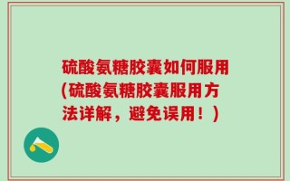 硫酸氨糖胶囊如何服用(硫酸氨糖胶囊服用方法详解，避免误用！)