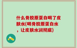 什么骨胶原蛋白喝了皮肤水(喝骨胶原蛋白水，让皮肤水润彻底)