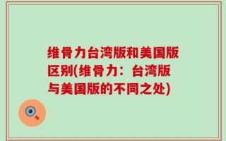 维骨力台湾版和美国版区别(维骨力：台湾版与美国版的不同之处)