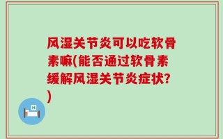 风湿关节炎可以吃软骨素嘛(能否通过软骨素缓解风湿关节炎症状？)