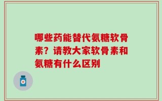 哪些药能替代氨糖软骨素？请教大家软骨素和氨糖有什么区别
