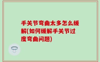 手关节弯曲太多怎么缓解(如何缓解手关节过度弯曲问题)