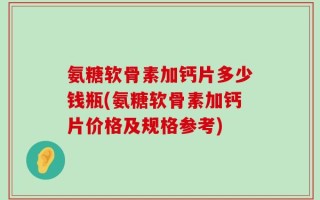 氨糖软骨素加钙片多少钱瓶(氨糖软骨素加钙片价格及规格参考)
