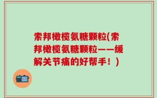 索邦橄榄氨糖颗粒(索邦橄榄氨糖颗粒——缓解关节痛的好帮手！)