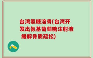 台湾氨糖溶骨(台湾开发出氨基葡萄糖注射液 缓解骨质疏松)