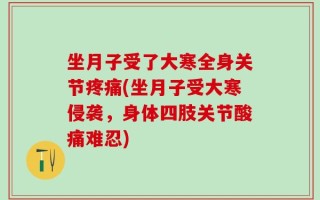 坐月子受了大寒全身关节疼痛(坐月子受大寒侵袭，身体四肢关节酸痛难忍)