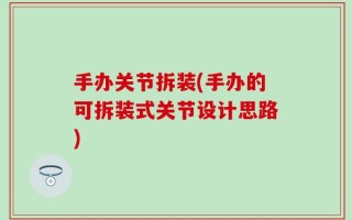 手办关节拆装(手办的可拆装式关节设计思路)