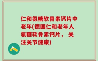 仁和氨糖软骨素钙片中老年(德国仁和老年人氨糖软骨素钙片， 关注关节健康)