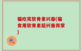 猫吃完软骨素兴奋(猫食用软骨素后兴奋异常)