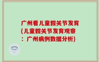 广州看儿童髋关节发育(儿童髋关节发育观察：广州病例数据分析)