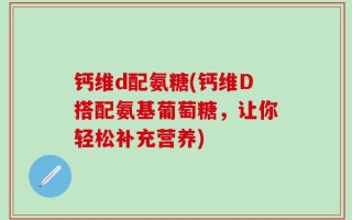 钙维d配氨糖(钙维D搭配氨基葡萄糖，让你轻松补充营养)