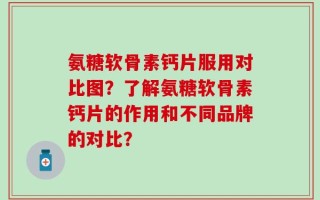 氨糖软骨素钙片服用对比图？了解氨糖软骨素钙片的作用和不同品牌的对比？