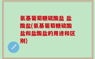 氨基葡萄糖硫酸盐 盐酸盐(氨基葡萄糖硫酸盐和盐酸盐的用途和区别)
