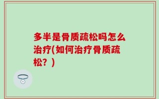 多半是骨质疏松吗怎么治疗(如何治疗骨质疏松？)