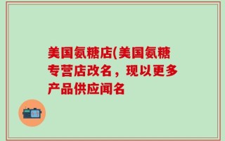 美国氨糖店(美国氨糖专营店改名，现以更多产品供应闻名