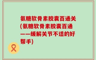 氨糖软骨素胶囊百通关(氨糖软骨素胶囊百通——缓解关节不适的好帮手)