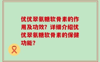 优优翠氨糖软骨素的作用及功效？详细介绍优优翠氨糖软骨素的保健功能？