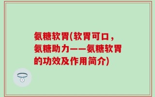 氨糖软胃(软胃可口，氨糖助力——氨糖软胃的功效及作用简介)
