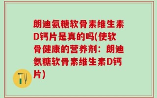 朗迪氨糖软骨素维生素D钙片是真的吗(使软骨健康的营养剂：朗迪氨糖软骨素维生素D钙片)