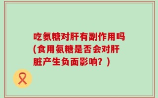 吃氨糖对肝有副作用吗(食用氨糖是否会对肝脏产生负面影响？)
