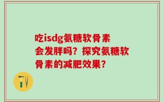 吃isdg氨糖软骨素会发胖吗？探究氨糖软骨素的减肥效果？