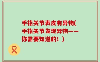 手指关节表皮有异物(手指关节发现异物——你需要知道的！)