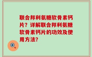 联合邦利氨糖软骨素钙片？详解联合邦利氨糖软骨素钙片的功效及使用方法？