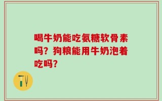 喝牛奶能吃氨糖软骨素吗？狗粮能用牛奶泡着吃吗？