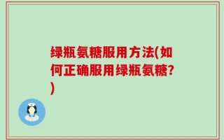 绿瓶氨糖服用方法(如何正确服用绿瓶氨糖？)