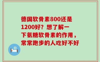 德国软骨素800还是1200好？想了解一下氨糖软骨素的作用，常常跑步的人吃好不好