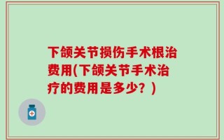 下颌关节损伤手术根治费用(下颌关节手术治疗的费用是多少？)