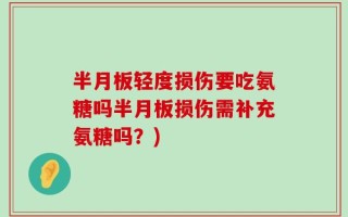 半月板轻度损伤要吃氨糖吗半月板损伤需补充氨糖吗？)