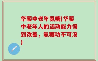 华蓥中老年氨糖(华蓥中老年人的活动能力得到改善，氨糖功不可没)