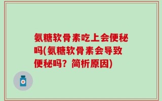 氨糖软骨素吃上会便秘吗(氨糖软骨素会导致便秘吗？简析原因)