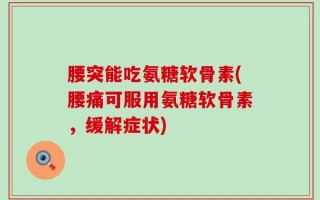 腰突能吃氨糖软骨素(腰痛可服用氨糖软骨素，缓解症状)