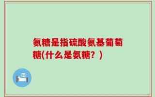氨糖是指硫酸氨基葡萄糖(什么是氨糖？)