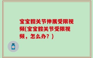 宝宝髋关节伸展受限视频(宝宝髋关节受限视频，怎么办？)