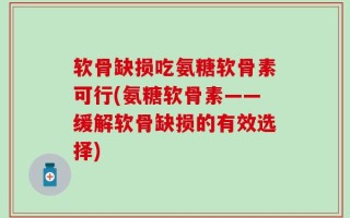 软骨缺损吃氨糖软骨素可行(氨糖软骨素——缓解软骨缺损的有效选择)
