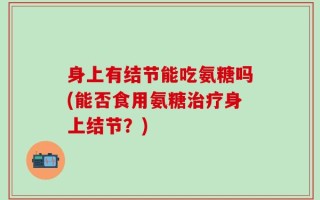 身上有结节能吃氨糖吗(能否食用氨糖治疗身上结节？)