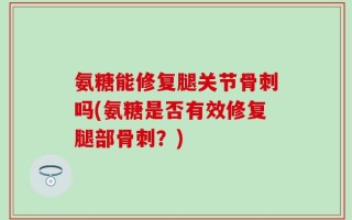 氨糖能修复腿关节骨刺吗(氨糖是否有效修复腿部骨刺？)