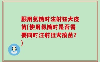 服用氨糖时注射狂犬疫苗(使用氨糖时是否需要同时注射狂犬疫苗？)