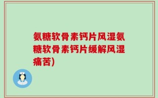 氨糖软骨素钙片风湿氨糖软骨素钙片缓解风湿痛苦)