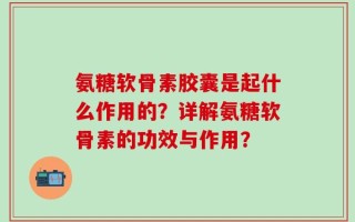 氨糖软骨素胶囊是起什么作用的？详解氨糖软骨素的功效与作用？