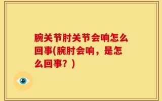 腕关节肘关节会响怎么回事(腕肘会响，是怎么回事？)