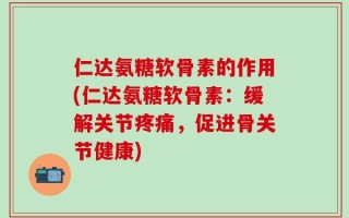 仁达氨糖软骨素的作用(仁达氨糖软骨素：缓解关节疼痛，促进骨关节健康)