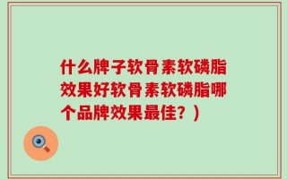 什么牌子软骨素软磷脂效果好软骨素软磷脂哪个品牌效果最佳？)