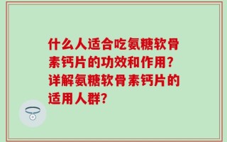 什么人适合吃氨糖软骨素钙片的功效和作用？详解氨糖软骨素钙片的适用人群？