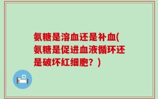 氨糖是溶血还是补血(氨糖是促进血液循环还是破坏红细胞？)